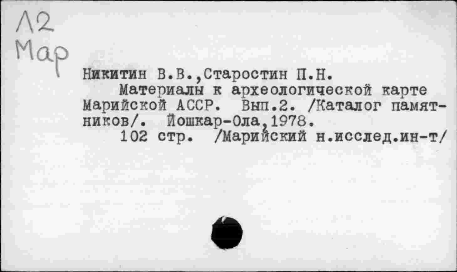 ﻿№.
Map
Никитин В.В.,Старостин П.Н.
Материалы к археологической карте Марийской АССР. Вып.2. /Каталог памятников/. Йошкар-Ола,1978.
102 стр. /Марийский н.исслед.ин-т/